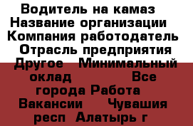 Водитель на камаз › Название организации ­ Компания-работодатель › Отрасль предприятия ­ Другое › Минимальный оклад ­ 35 000 - Все города Работа » Вакансии   . Чувашия респ.,Алатырь г.